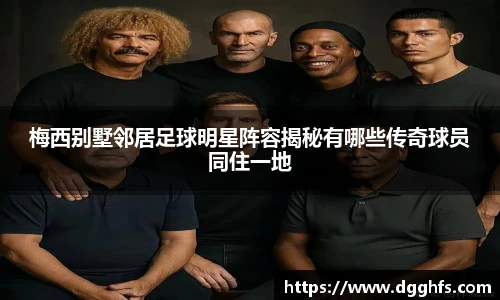 梅西别墅邻居足球明星阵容揭秘有哪些传奇球员同住一地