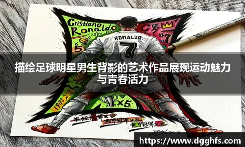 描绘足球明星男生背影的艺术作品展现运动魅力与青春活力